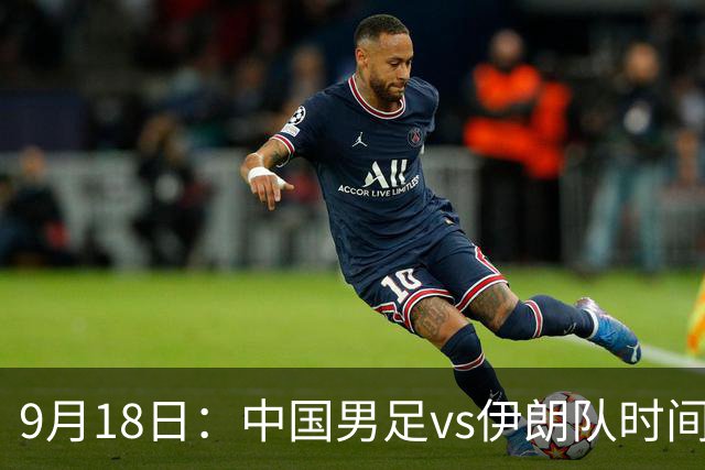 9月18日：中国男足vs伊朗队时间已定！CCTV5直播，想两连胜做好五件事